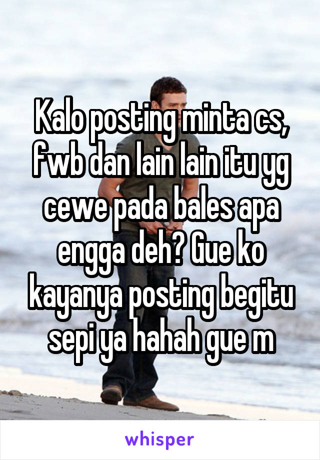 Kalo posting minta cs, fwb dan lain lain itu yg cewe pada bales apa engga deh? Gue ko kayanya posting begitu sepi ya hahah gue m