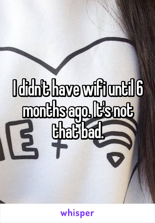 I didn't have wifi until 6 months ago. It's not that bad.