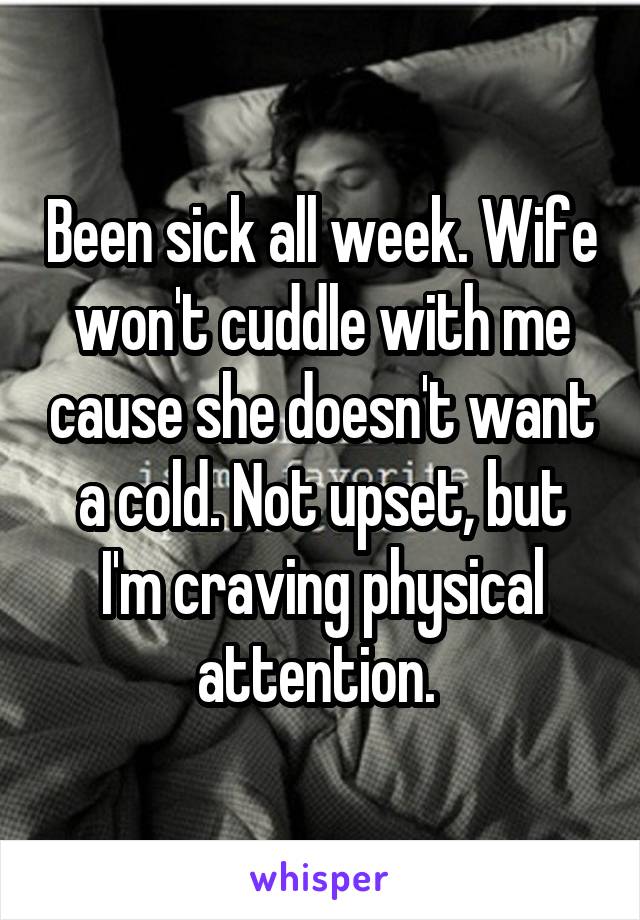 Been sick all week. Wife won't cuddle with me cause she doesn't want a cold. Not upset, but I'm craving physical attention. 