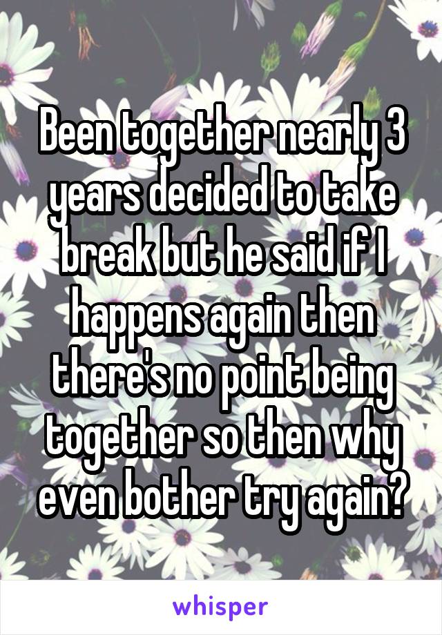 Been together nearly 3 years decided to take break but he said if I happens again then there's no point being together so then why even bother try again?