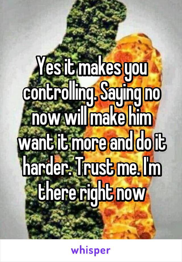 Yes it makes you controlling. Saying no now will make him want it more and do it harder. Trust me. I'm there right now