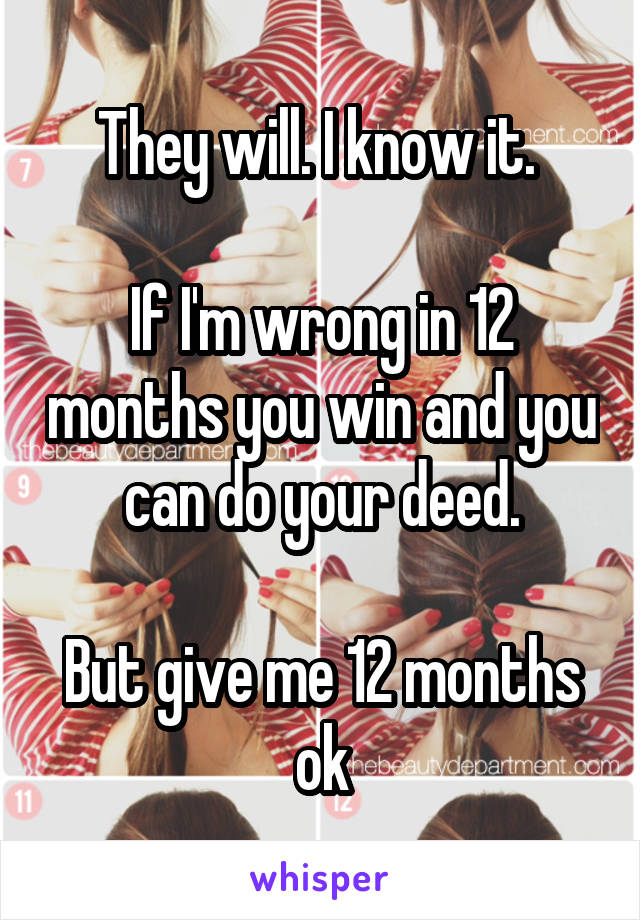 They will. I know it. 

If I'm wrong in 12 months you win and you can do your deed.

But give me 12 months ok