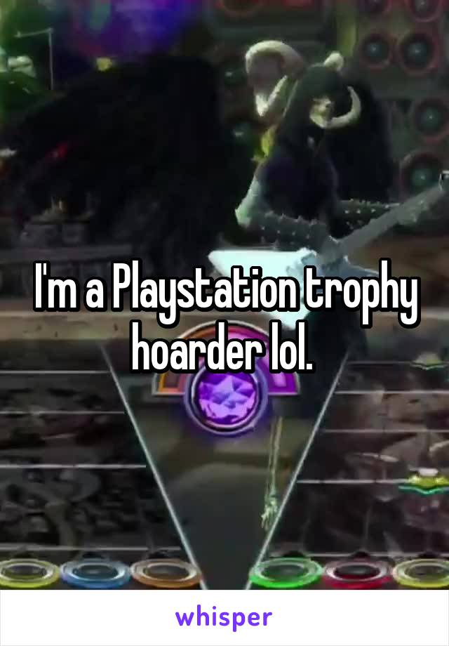 I'm a Playstation trophy hoarder lol. 