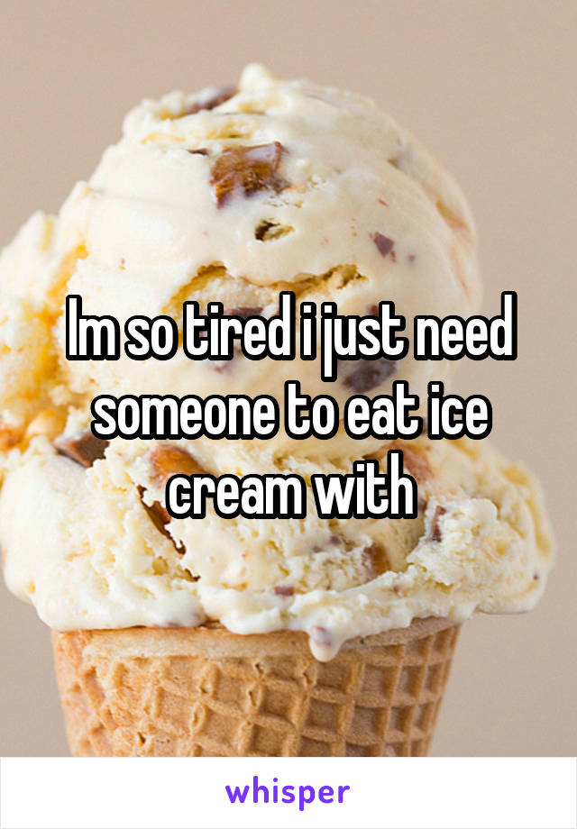 Im so tired i just need someone to eat ice cream with