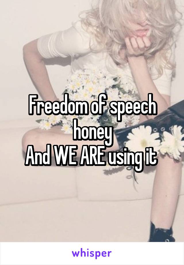 Freedom of speech honey
And WE ARE using it 