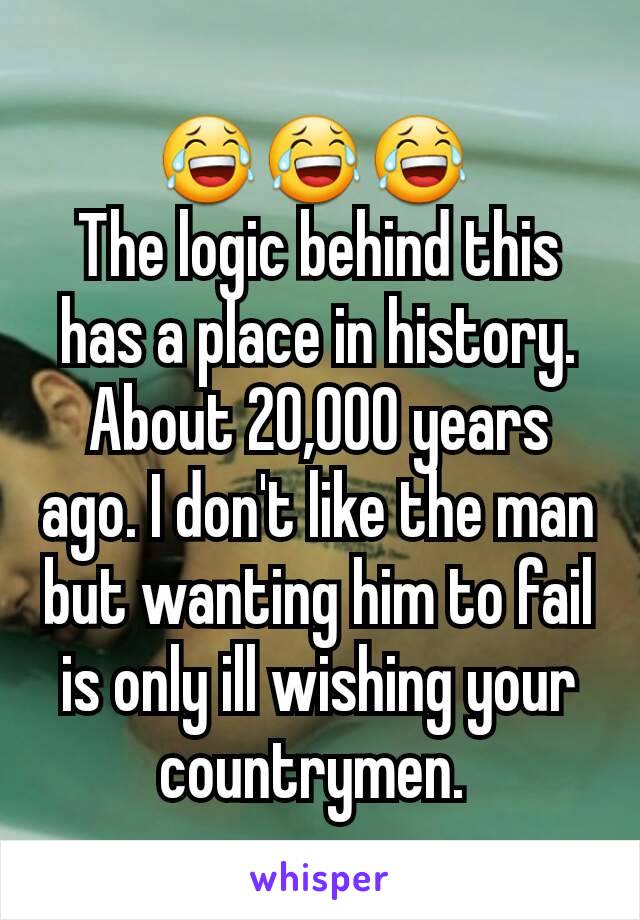 😂😂😂 
The logic behind this has a place in history. About 20,000 years ago. I don't like the man but wanting him to fail is only ill wishing your countrymen. 