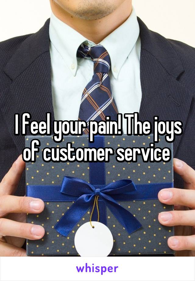 I feel your pain! The joys of customer service 