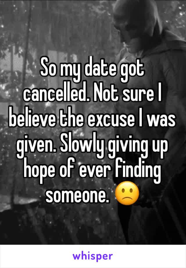 So my date got cancelled. Not sure I believe the excuse I was given. Slowly giving up hope of ever finding someone. 🙁