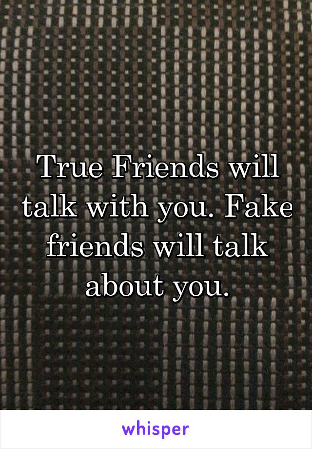 True Friends will talk with you. Fake friends will talk about you.