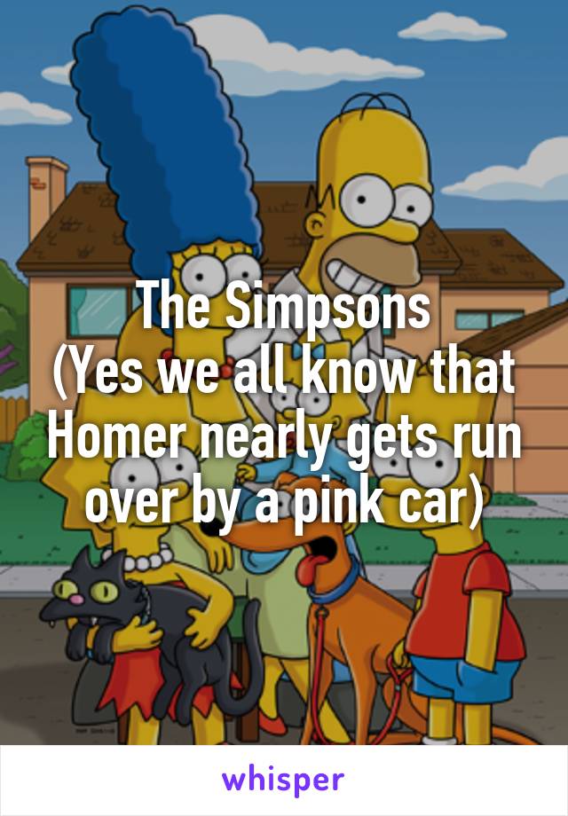 The Simpsons
(Yes we all know that Homer nearly gets run over by a pink car)