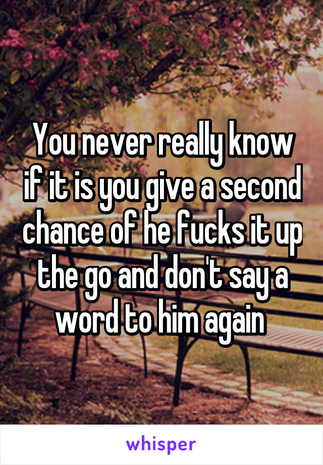 You never really know if it is you give a second chance of he fucks it up the go and don't say a word to him again 