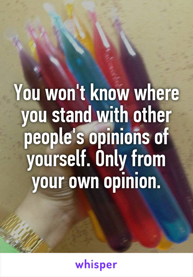 You won't know where you stand with other people's opinions of yourself. Only from your own opinion.