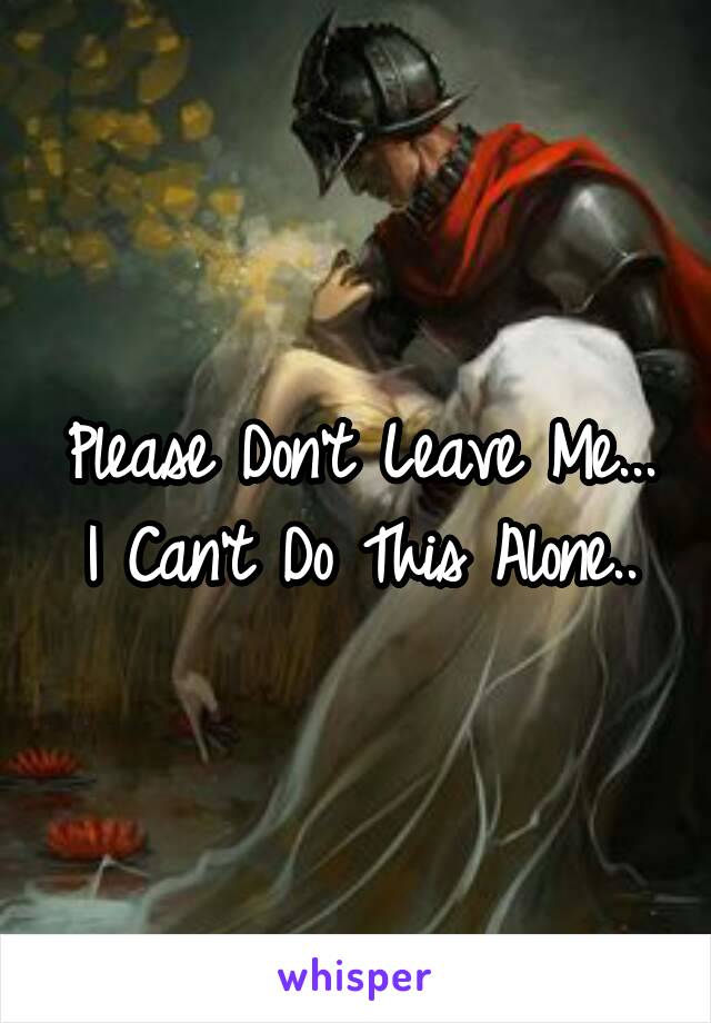 Please Don't Leave Me... I Can't Do This Alone..