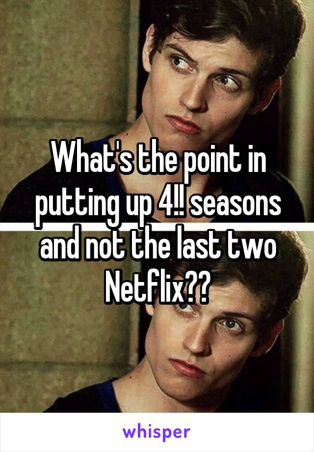 What's the point in putting up 4!! seasons and not the last two Netflix??