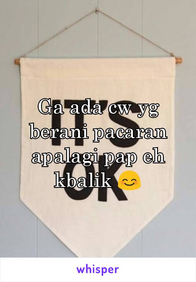 Ga ada cw yg berani pacaran apalagi pap eh kbalik 😊