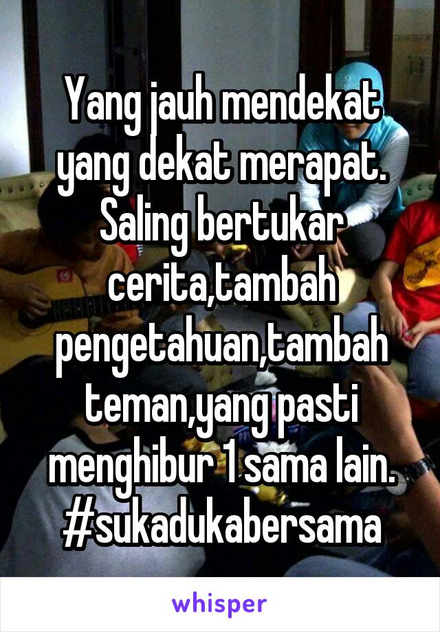 Yang jauh mendekat yang dekat merapat. Saling bertukar cerita,tambah pengetahuan,tambah teman,yang pasti menghibur 1 sama lain.
#sukadukabersama