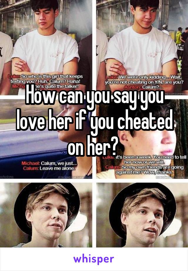 How can you say you love her if you cheated on her? 
