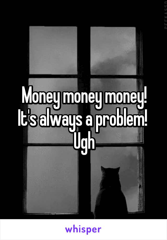 Money money money!
It's always a problem! 
Ugh