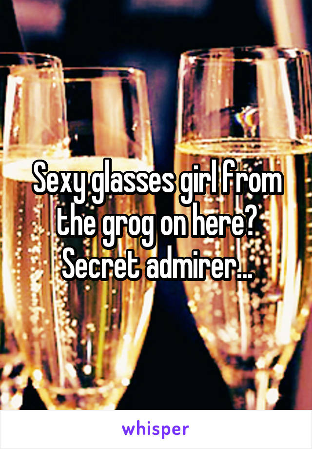 Sexy glasses girl from the grog on here? Secret admirer...