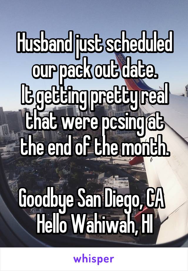 Husband just scheduled our pack out date.
It getting pretty real that were pcsing at the end of the month.

Goodbye San Diego, CA  
Hello Wahiwah, HI