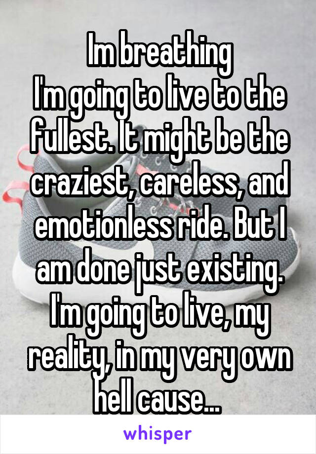 Im breathing
I'm going to live to the fullest. It might be the craziest, careless, and emotionless ride. But I am done just existing. I'm going to live, my reality, in my very own hell cause... 