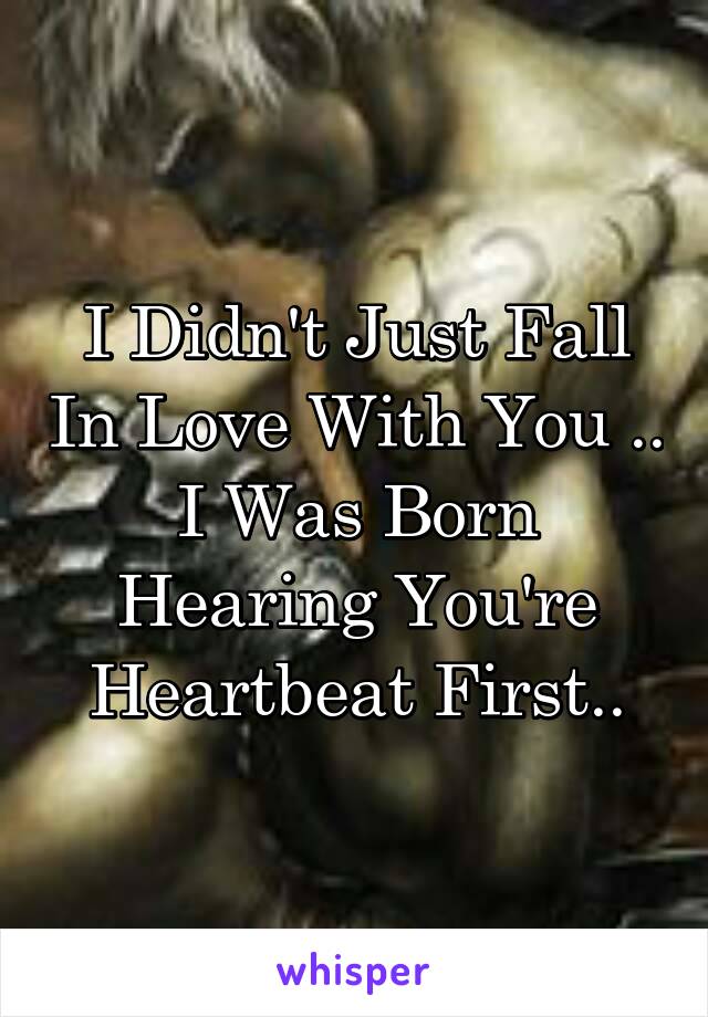 I Didn't Just Fall In Love With You .. I Was Born Hearing You're Heartbeat First..