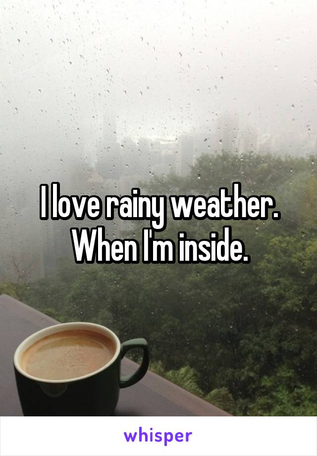 I love rainy weather. When I'm inside.