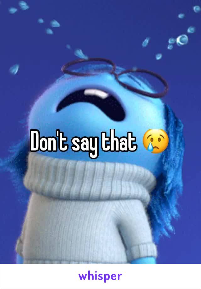 Don't say that 😢