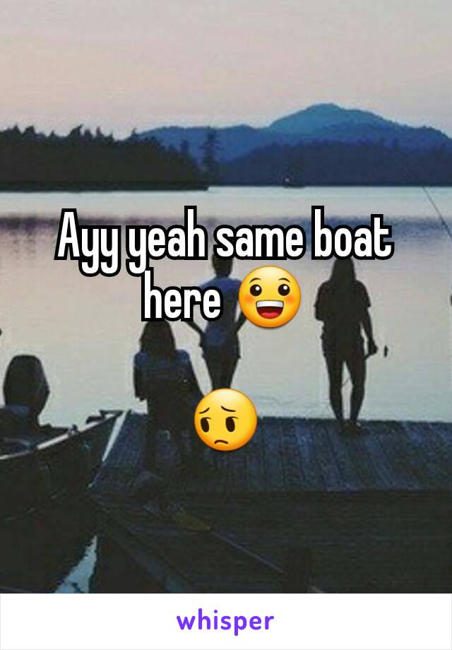 Ayy yeah same boat here 😀

😔