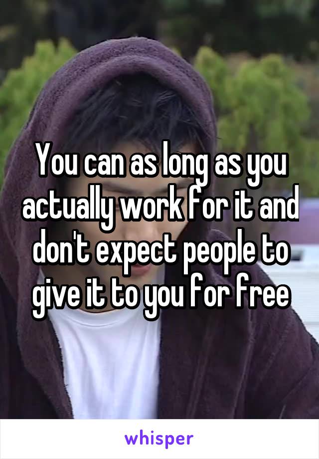 You can as long as you actually work for it and don't expect people to give it to you for free