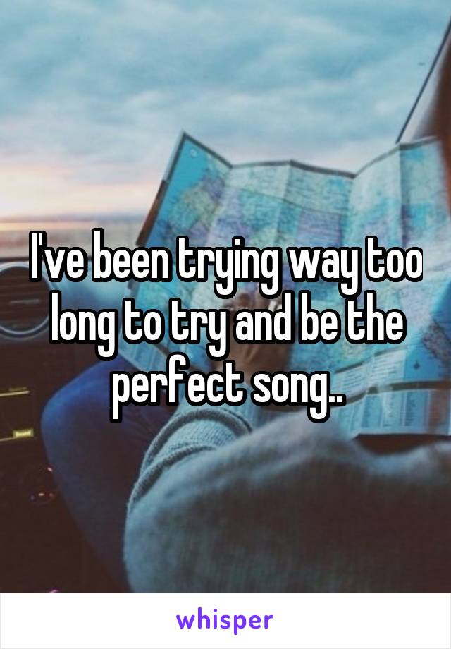 I've been trying way too long to try and be the perfect song..