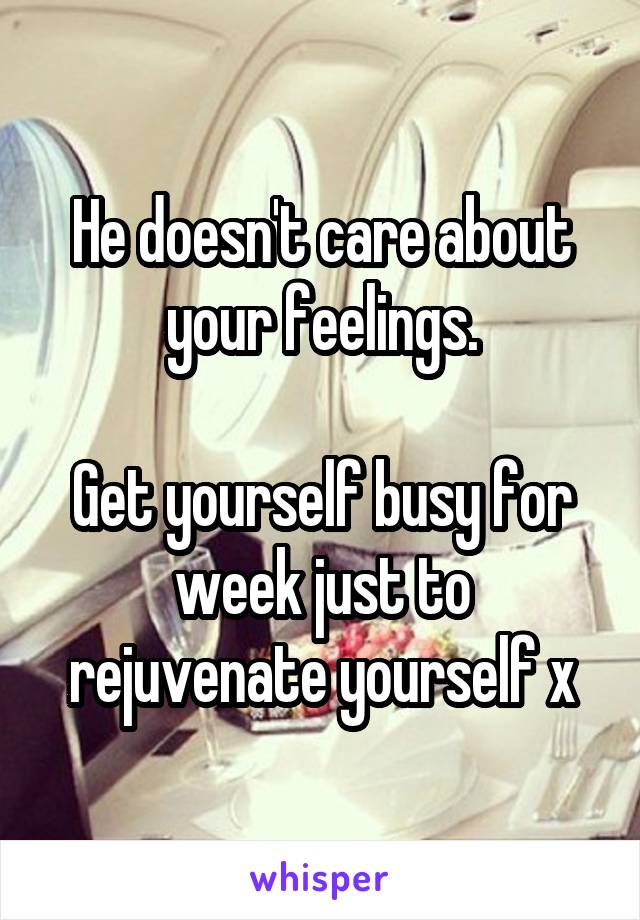 He doesn't care about your feelings.

Get yourself busy for week just to rejuvenate yourself x