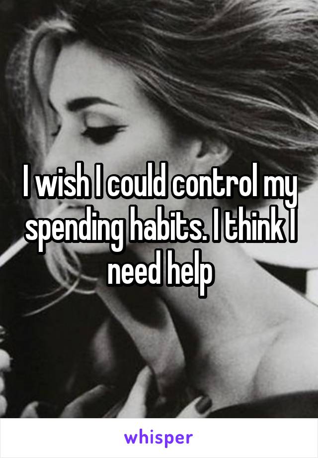 I wish I could control my spending habits. I think I need help