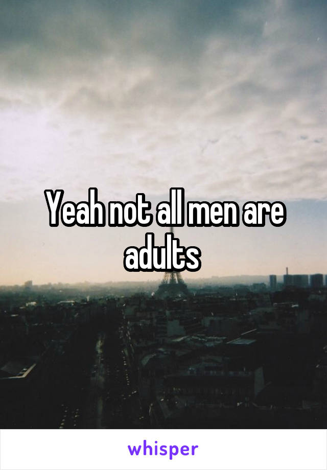 Yeah not all men are adults 