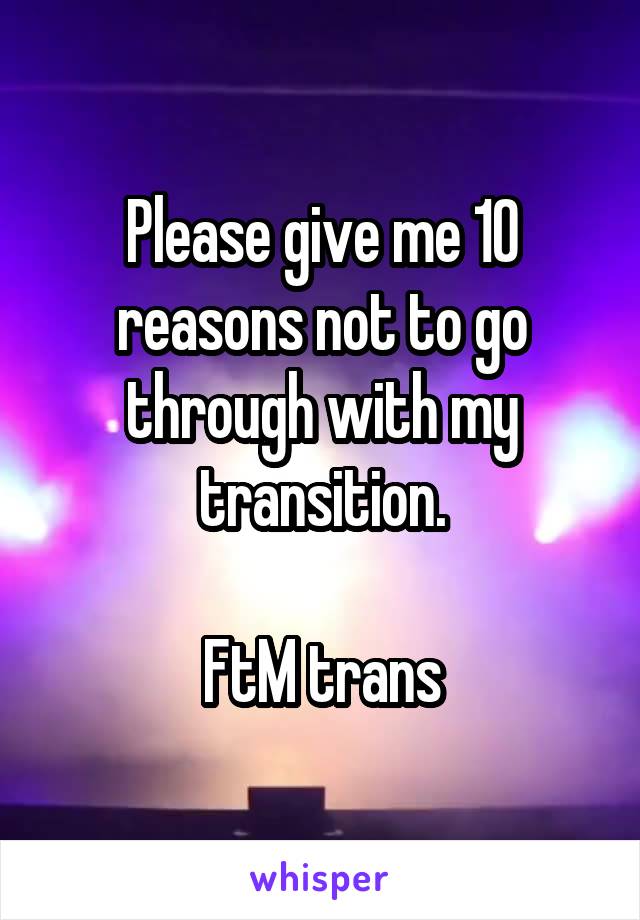 Please give me 10 reasons not to go through with my transition.

FtM trans