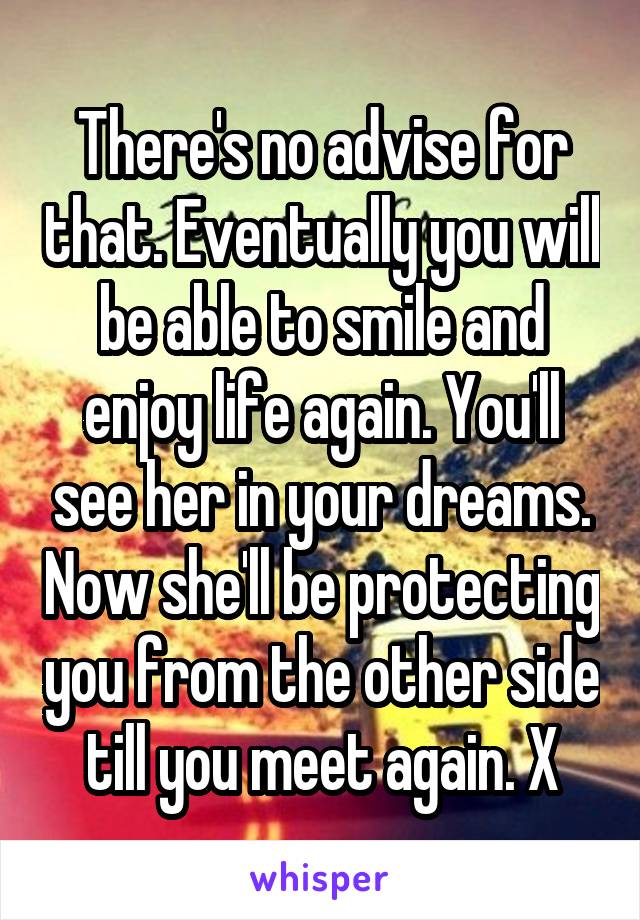 There's no advise for that. Eventually you will be able to smile and enjoy life again. You'll see her in your dreams. Now she'll be protecting you from the other side till you meet again. X