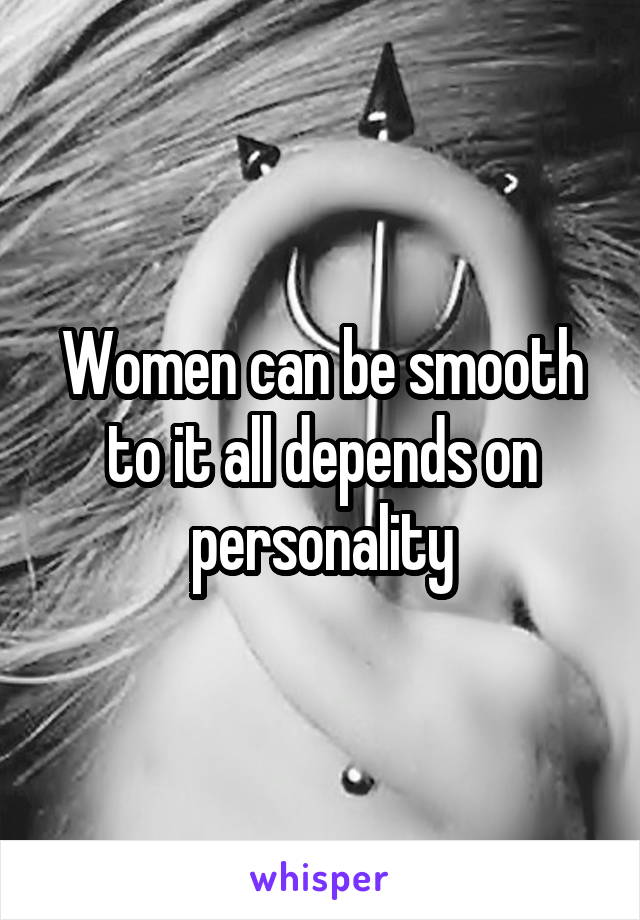 Women can be smooth to it all depends on personality