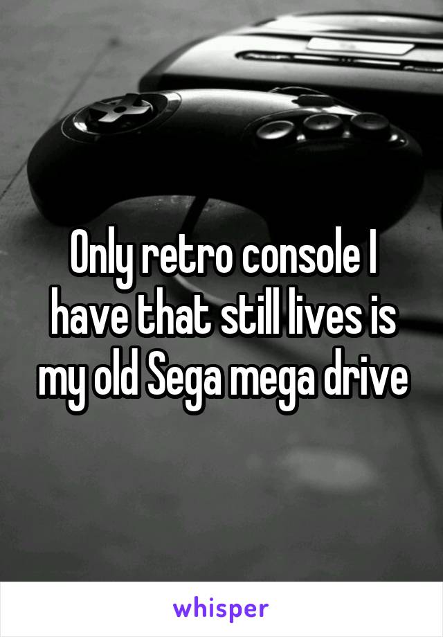 Only retro console I have that still lives is my old Sega mega drive