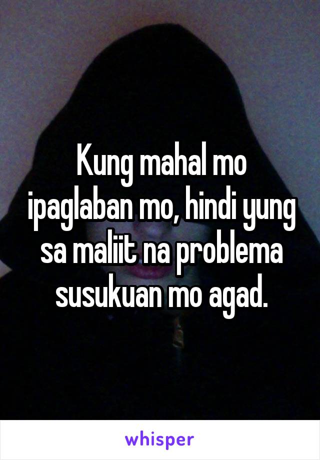 Kung mahal mo ipaglaban mo, hindi yung sa maliit na problema susukuan mo agad.