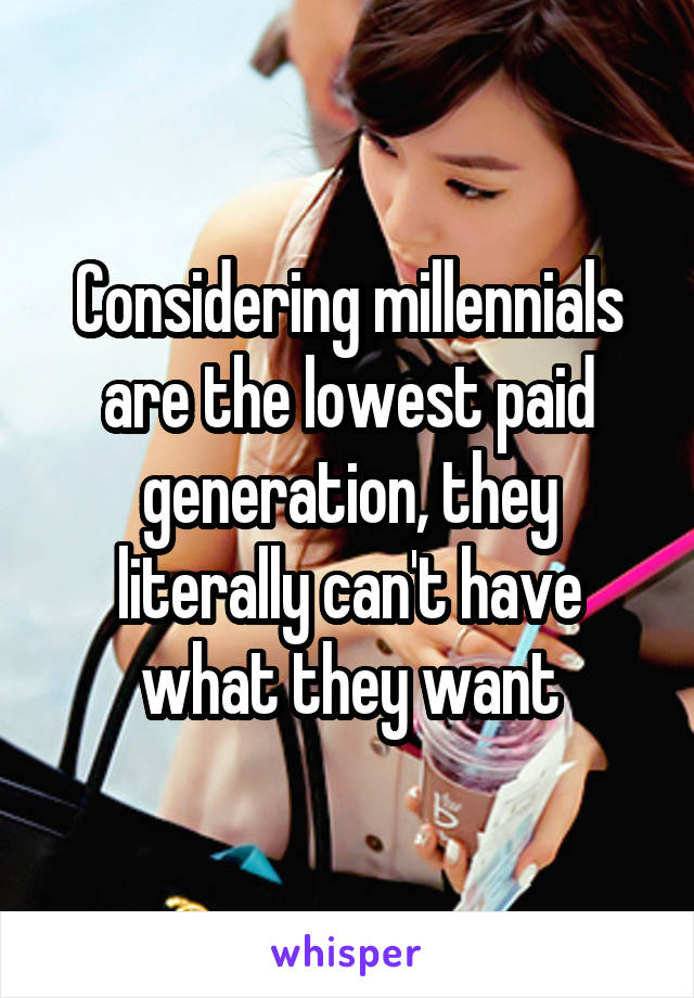 Considering millennials are the lowest paid generation, they literally can't have what they want