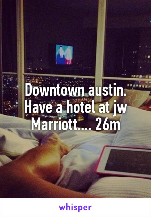 Downtown austin. Have a hotel at jw Marriott.... 26m