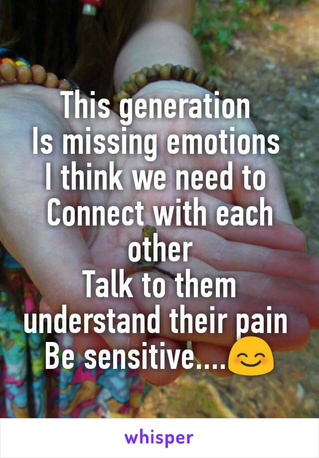 This generation 
Is missing emotions 
I think we need to 
Connect with each other
Talk to them understand their pain 
Be sensitive....😊