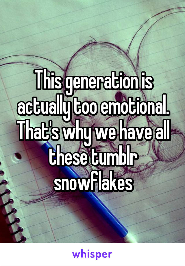 This generation is actually too emotional. That's why we have all these tumblr snowflakes