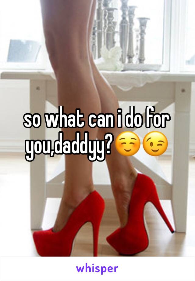 so what can i do for you,daddyy?☺️😉