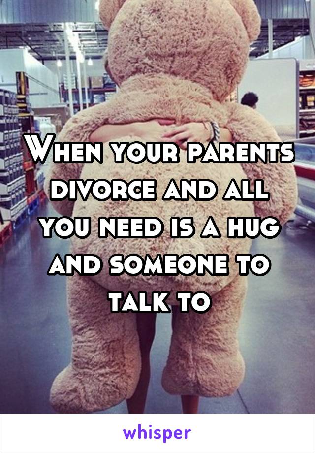 When your parents divorce and all you need is a hug and someone to talk to