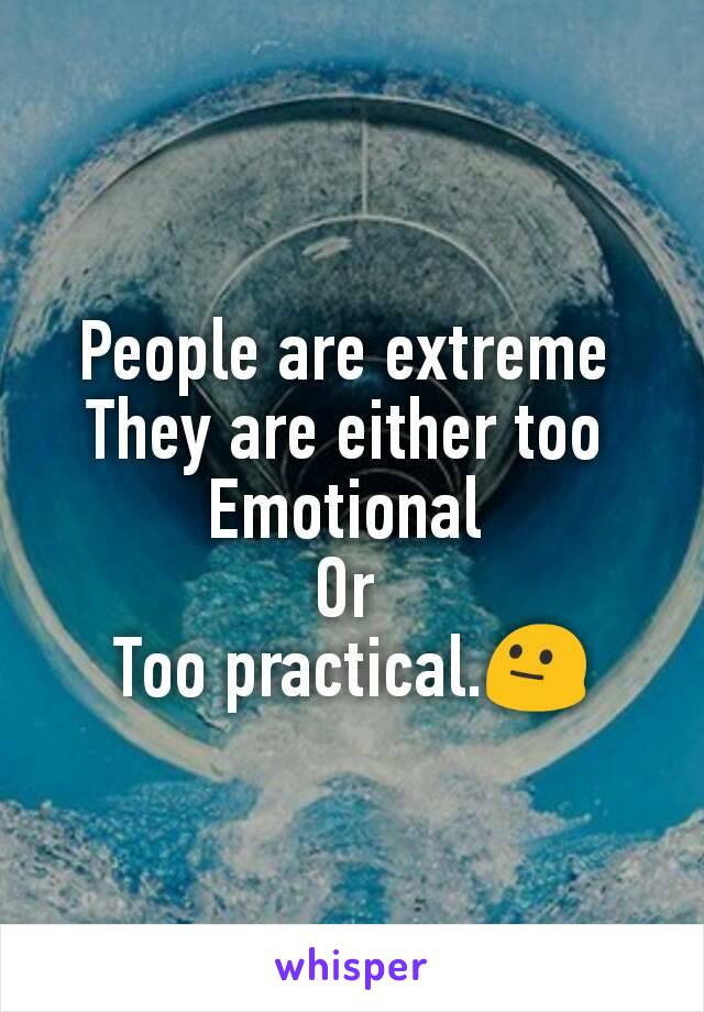 People are extreme 
They are either too 
Emotional 
Or 
Too practical.😐