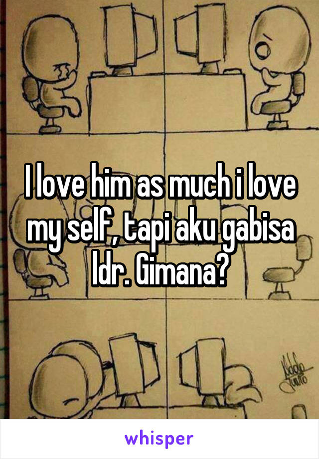 I love him as much i love my self, tapi aku gabisa ldr. Gimana?