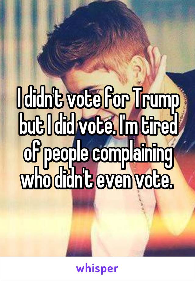 I didn't vote for Trump but I did vote. I'm tired of people complaining who didn't even vote. 