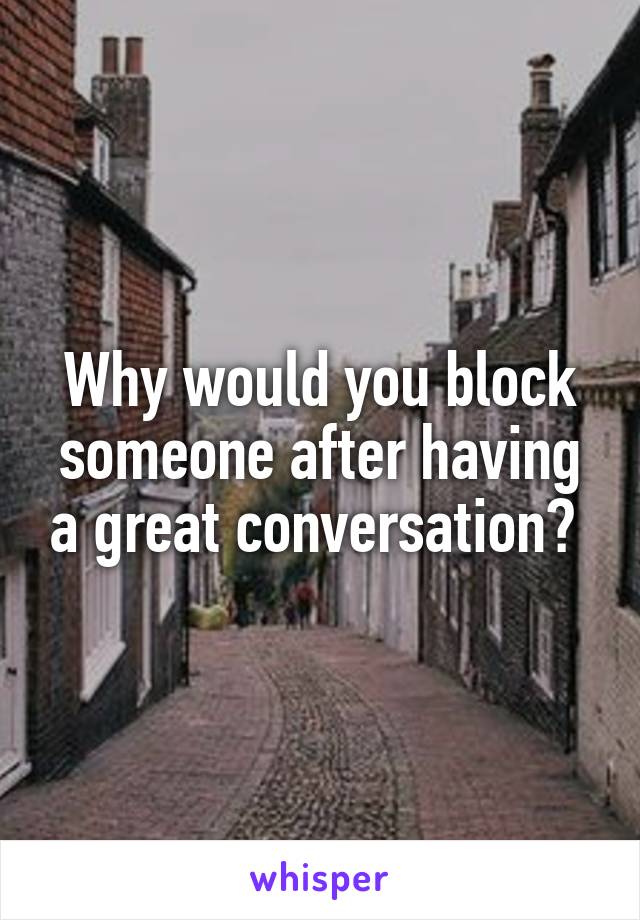 Why would you block someone after having a great conversation? 