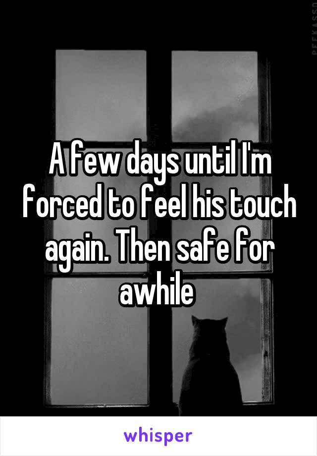 A few days until I'm forced to feel his touch again. Then safe for awhile 